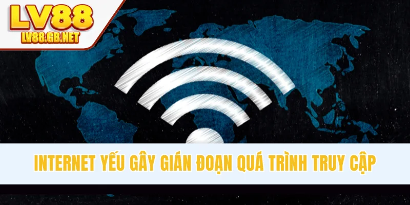 Internet yếu gây gián đoạn quá trình truy cập